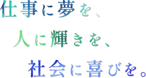 仕事に夢を、人に輝きを、社会に喜びを。